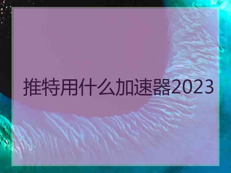 推特用什么加速器2023