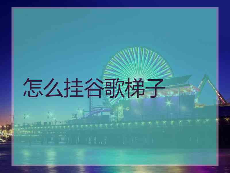 怎么挂谷歌梯子