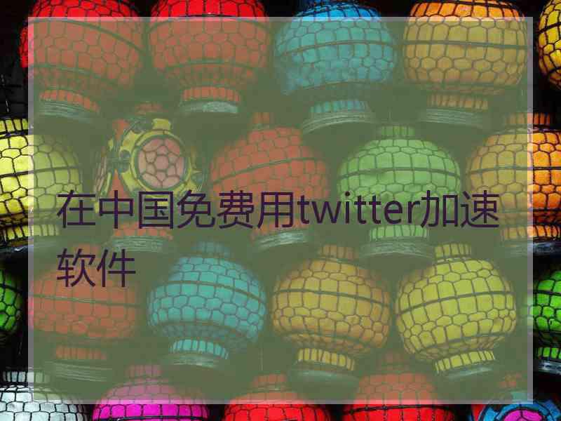 在中国免费用twitter加速软件