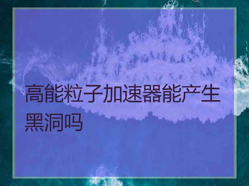 高能粒子加速器能产生黑洞吗