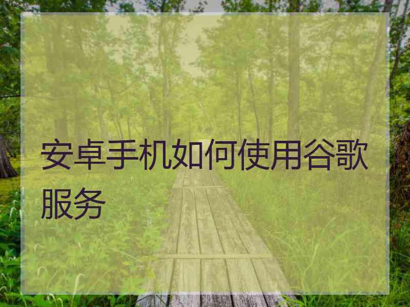 安卓手机如何使用谷歌服务