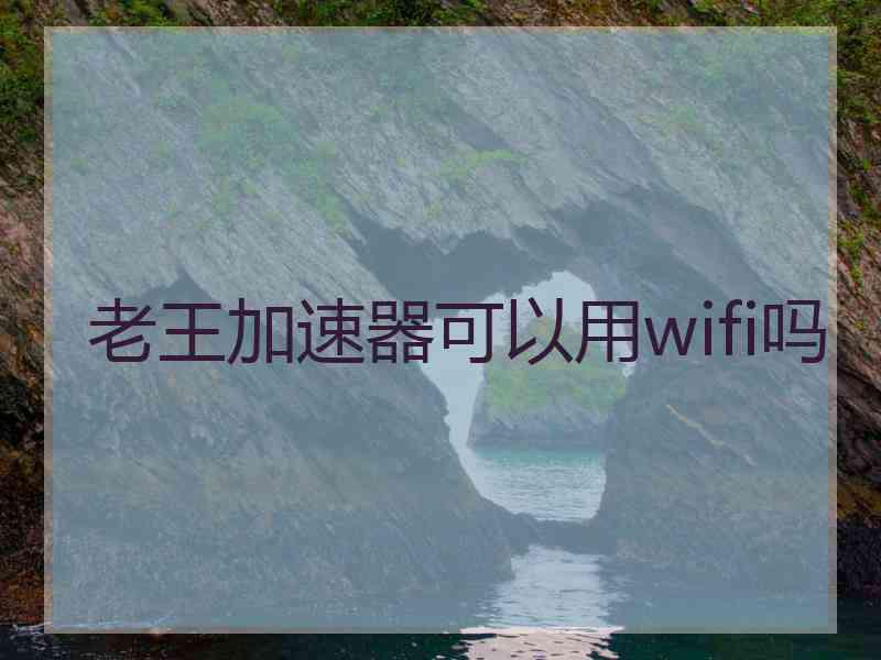 老王加速器可以用wifi吗