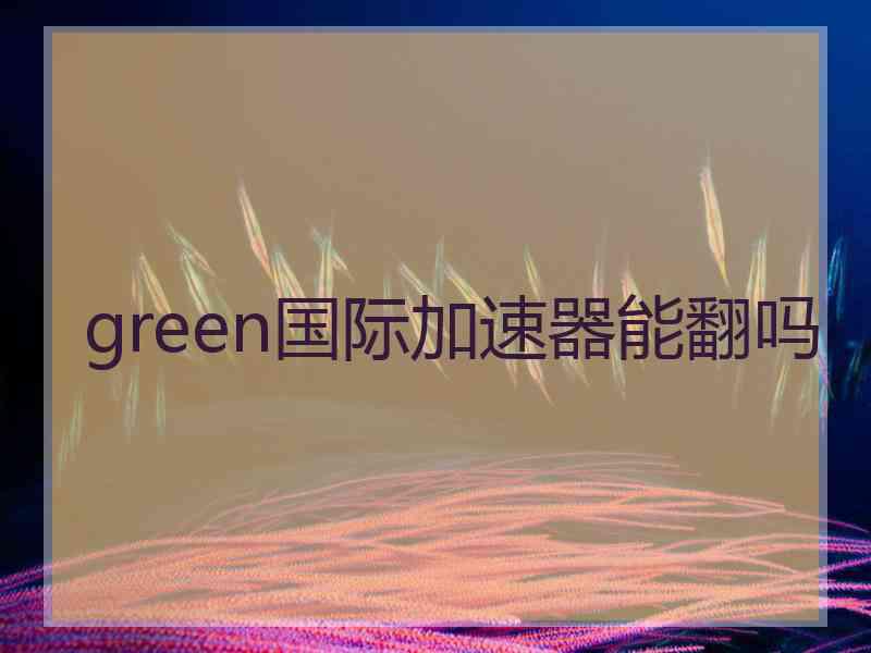 green国际加速器能翻吗