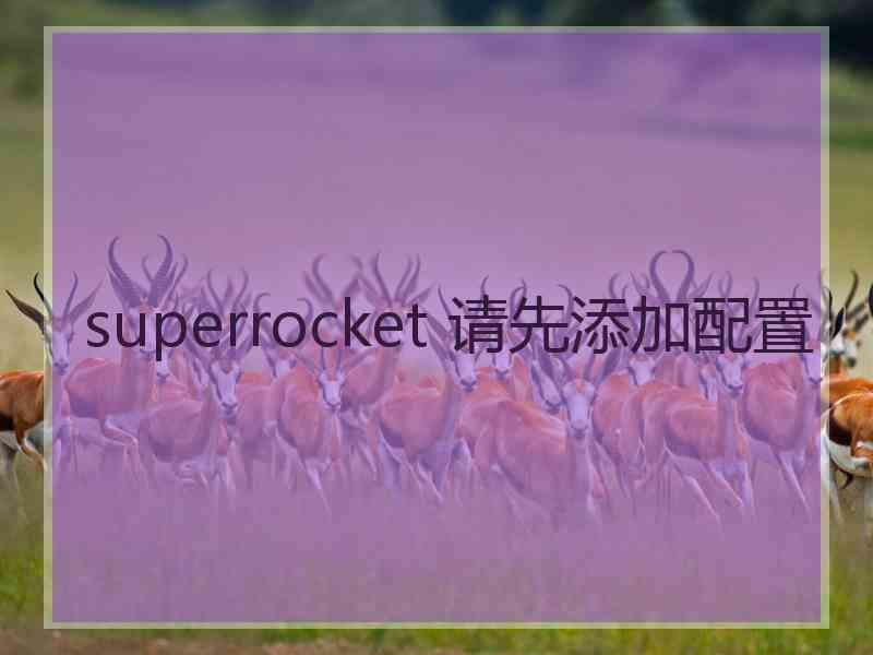 superrocket 请先添加配置