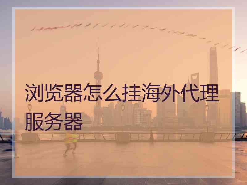 浏览器怎么挂海外代理服务器