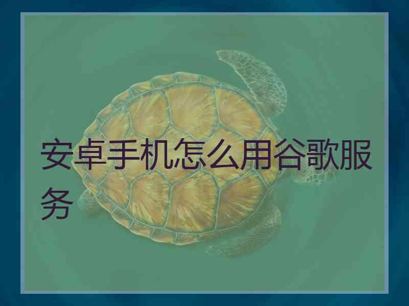 安卓手机怎么用谷歌服务