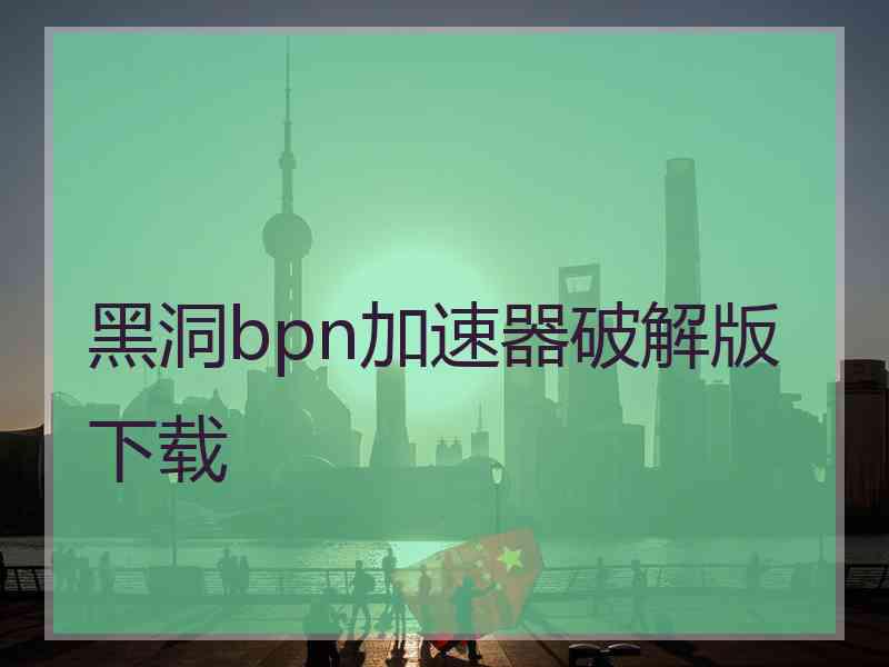 黑洞bpn加速器破解版下载