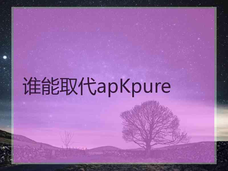 谁能取代apKpure